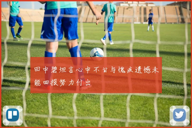 田中碧坦言心中不甘与愧疚遗憾未能回报努力付出