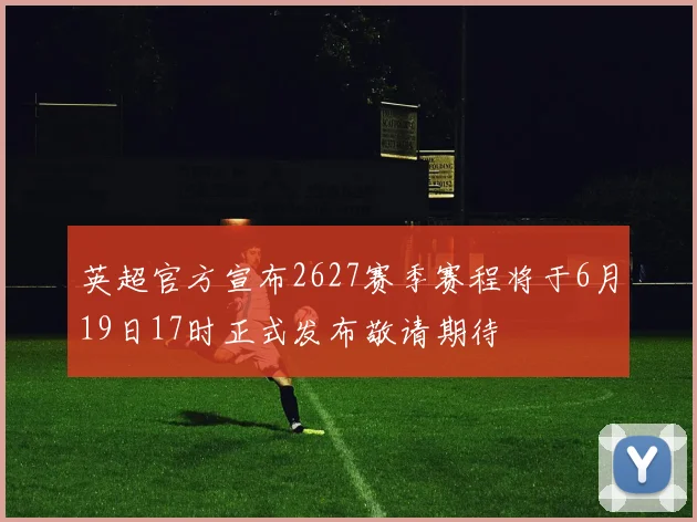 英超官方宣布2627赛季赛程将于6月19日17时正式发布敬请期待