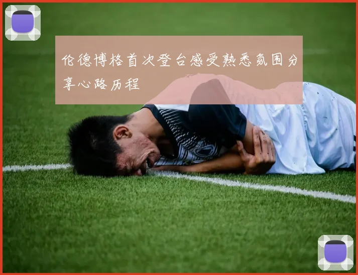 伦德博格首次登台感受熟悉氛围分享心路历程