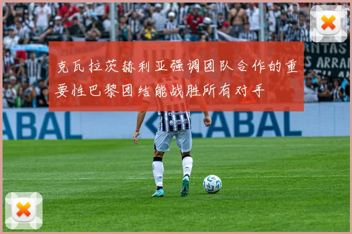 克瓦拉茨赫利亚强调团队合作的重要性巴黎团结能战胜所有对手