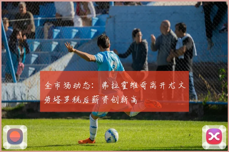 全市场动态：弗拉霍维奇离开尤文劳塔罗税后薪资创新高