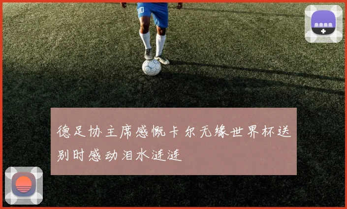 德足协主席感慨卡尔无缘世界杯送别时感动泪水涟涟