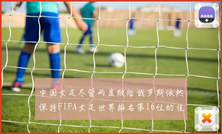 中国女足尽管两度败给俄罗斯依然保持FIFA女足世界排名第16位的佳绩
