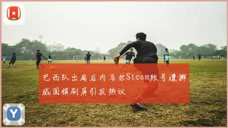 巴西队出局后内马尔Steam账号遭挪威国旗刷屏引发热议