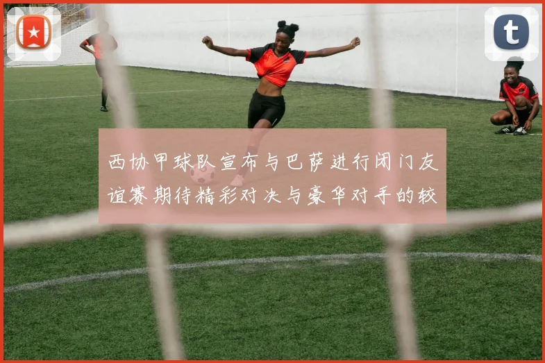 西协甲球队宣布与巴萨进行闭门友谊赛期待精彩对决与豪华对手的较量