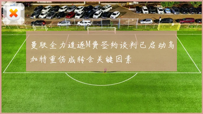 曼联全力追逐M费签约谈判已启动乌加特重伤成转会关键因素
