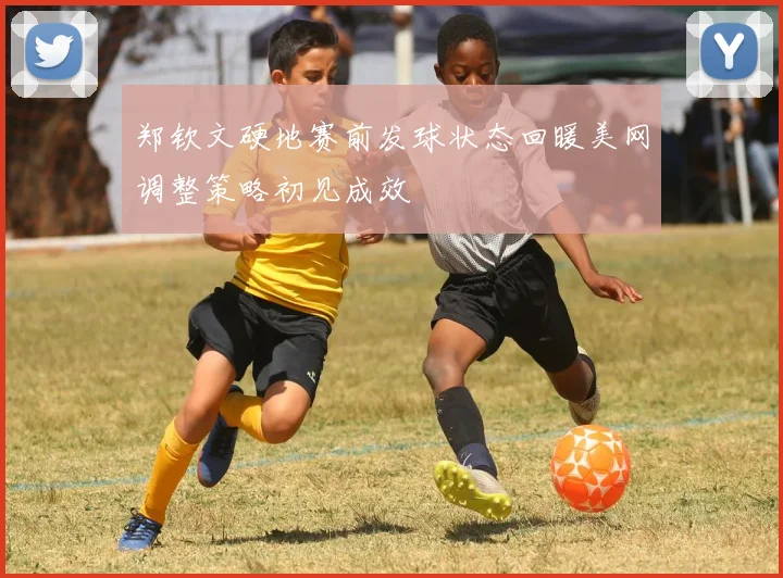 郑钦文硬地赛前发球状态回暖美网调整策略初见成效