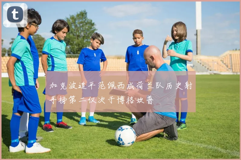 加克波追平范佩西成荷兰队历史射手榜第二仅次于博格坎普
