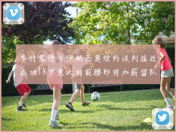 多特蒙德与伊纳西奥续约谈判接近成功18岁意大利前腰即将加薪留队