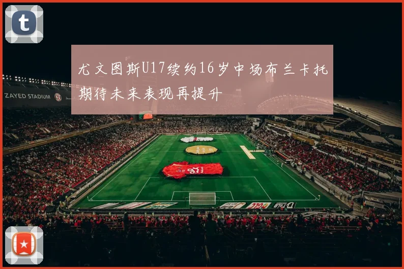 尤文图斯U17续约16岁中场布兰卡托期待未来表现再提升