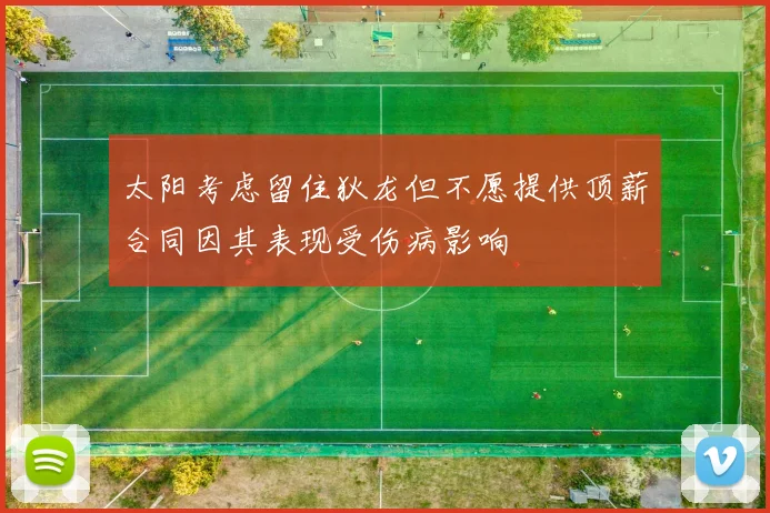 太阳考虑留住狄龙但不愿提供顶薪合同因其表现受伤病影响