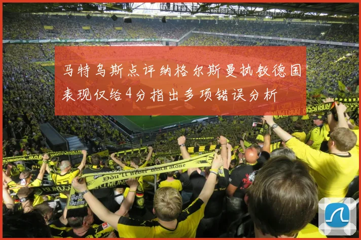 马特乌斯点评纳格尔斯曼执教德国表现仅给4分指出多项错误分析