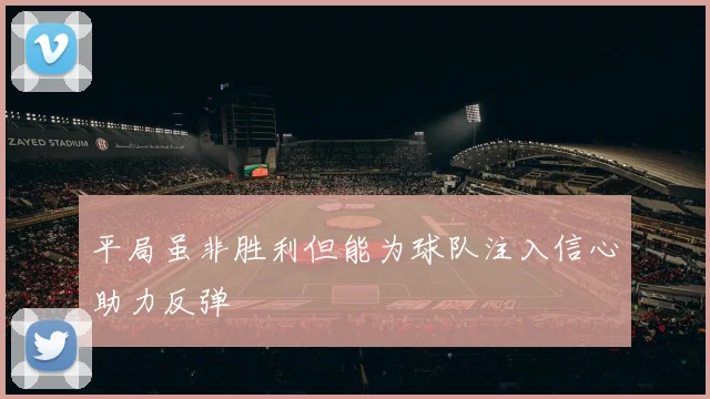 平局虽非胜利但能为球队注入信心助力反弹