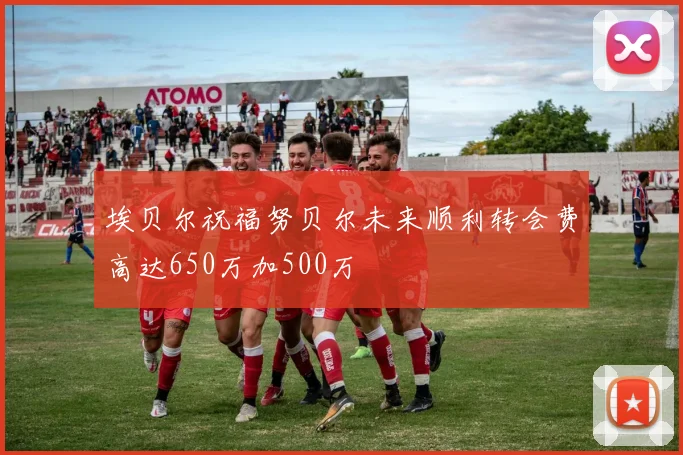 埃贝尔祝福努贝尔未来顺利转会费高达650万加500万