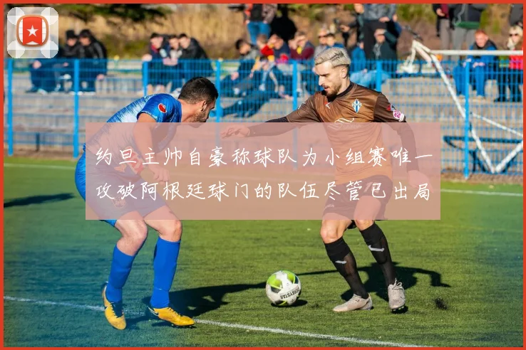约旦主帅自豪称球队为小组赛唯一攻破阿根廷球门的队伍尽管已出局